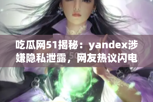 吃瓜网51揭秘：yandex涉嫌隐私泄露，网友热议闪电牵手风波