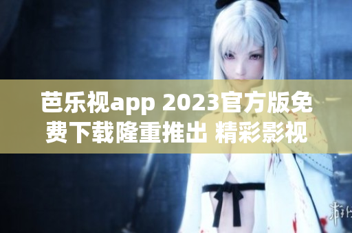 芭乐视app 2023官方版免费下载隆重推出 精彩影视内容一键畅享!