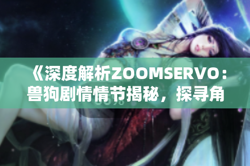 《深度解析ZOOMSERVO：兽狗剧情情节揭秘，探寻角色内心世界与情感纠葛》