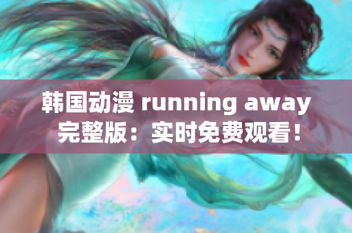 韩国动漫 running away 完整版：实时免费观看！