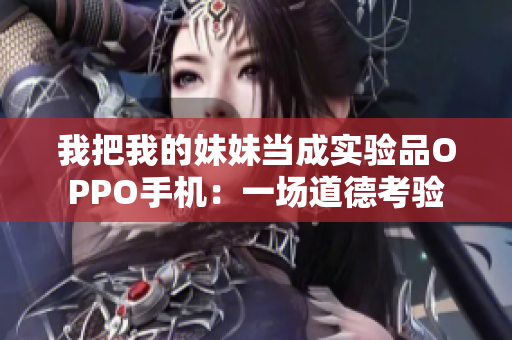 我把我的妹妹当成实验品OPPO手机：一场道德考验