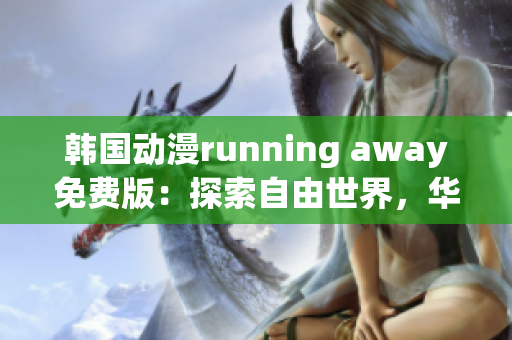 韩国动漫running away免费版：探索自由世界，华丽逃跑风格再现