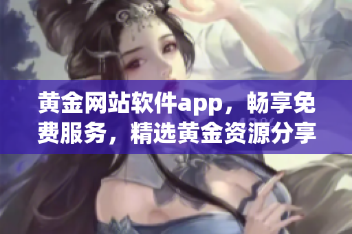 黄金网站软件app，畅享免费服务，精选黄金资源分享平台