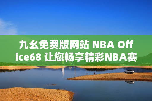 九幺免费版网站 NBA Office68 让您畅享精彩NBA赛事！