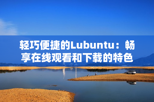 轻巧便捷的Lubuntu：畅享在线观看和下载的特色