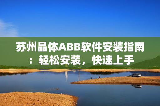 苏州晶体ABB软件安装指南：轻松安装，快速上手