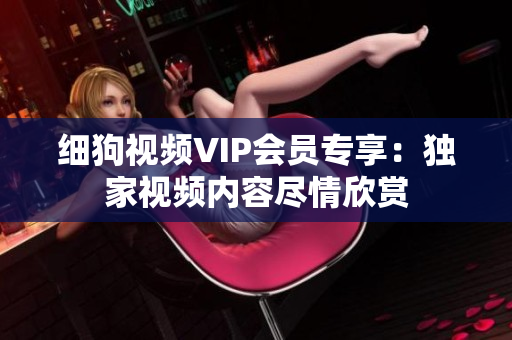 细狗视频VIP会员专享：独家视频内容尽情欣赏