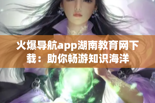 火爆导航app湖南教育网下载：助你畅游知识海洋