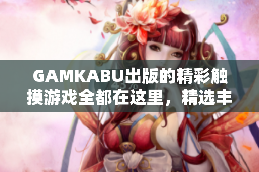 GAMKABU出版的精彩触摸游戏全都在这里，精选丰富多样的互动娱乐，让您畅享不同体验