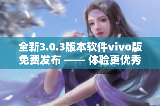 全新3.0.3版本软件vivo版免费发布 —— 体验更优秀的功能