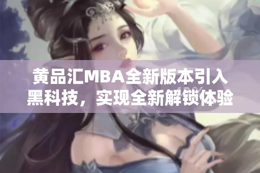 黄品汇MBA全新版本引入黑科技，实现全新解锁体验