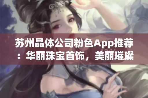 苏州晶体公司粉色App推荐：华丽珠宝首饰，美丽璀璨彰显个性