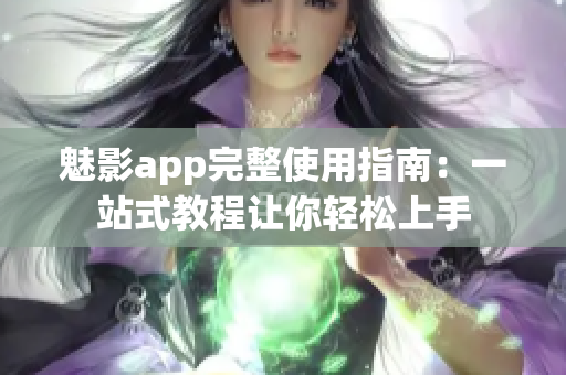 魅影app完整使用指南：一站式教程让你轻松上手