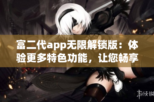 富二代app无限解锁版：体验更多特色功能，让您畅享无尽乐趣