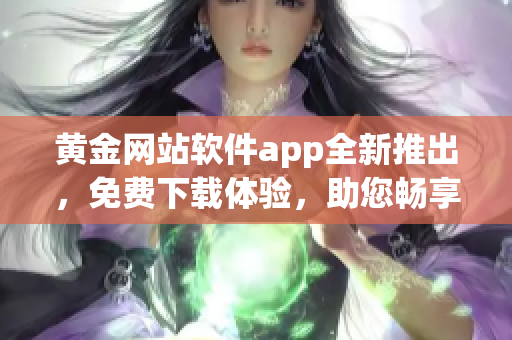 黄金网站软件app全新推出，免费下载体验，助您畅享黄金交易乐趣