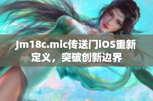 Jm18c.mic传送门iOS重新定义，突破创新边界