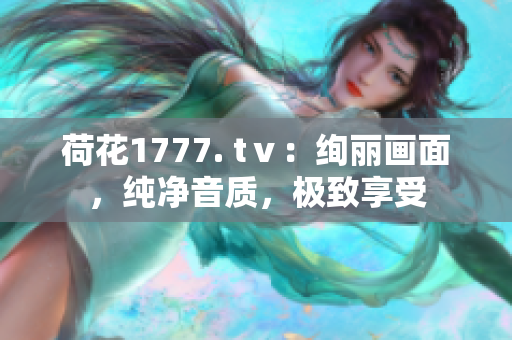 荷花1777. tⅴ：绚丽画面，纯净音质，极致享受