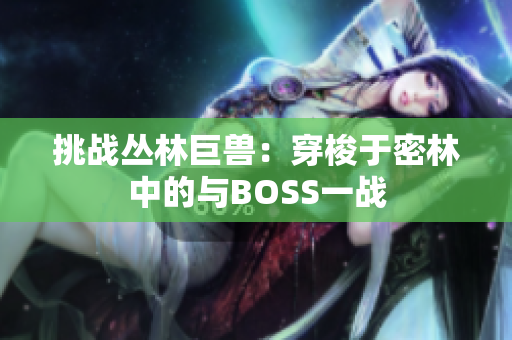 挑战丛林巨兽：穿梭于密林中的与BOSS一战