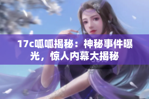 17c呱呱揭秘：神秘事件曝光，惊人内幕大揭秘