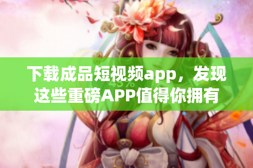 下载成品短视频app，发现这些重磅APP值得你拥有