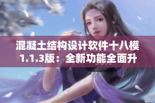 混凝土结构设计软件十八模1.1.3版：全新功能全面升级，操作更简便