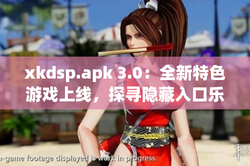 xkdsp.apk 3.0：全新特色游戏上线，探寻隐藏入口乐趣无穷