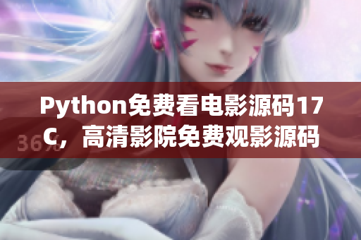 Python免费看电影源码17C，高清影院免费观影源码免费获取