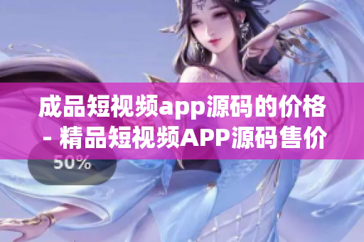 成品短视频app源码的价格 - 精品短视频APP源码售价公开