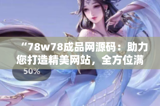 “78w78成品网源码：助力您打造精美网站，全方位满足您的需求！”