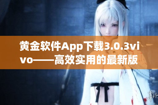 黄金软件App下载3.0.3vivo——高效实用的最新版本更新，安全便捷的下载体验