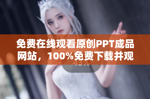 免费在线观看原创PPT成品网站，100%免费下载并观赏优质PPT作品