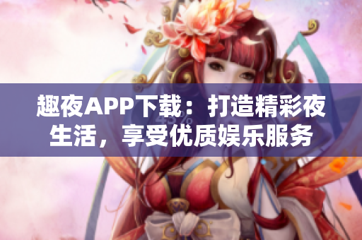 趣夜APP下载：打造精彩夜生活，享受优质娱乐服务