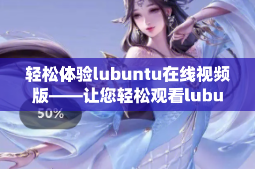 轻松体验lubuntu在线视频版——让您轻松观看lubuntu操作系统使用教程