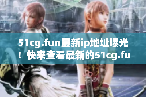 51cg.fun最新ip地址曝光！快来查看最新的51cg.fun网址！