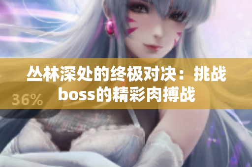 丛林深处的终极对决：挑战boss的精彩肉搏战