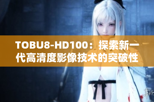 TOBU8-HD100：探索新一代高清度影像技术的突破性产品