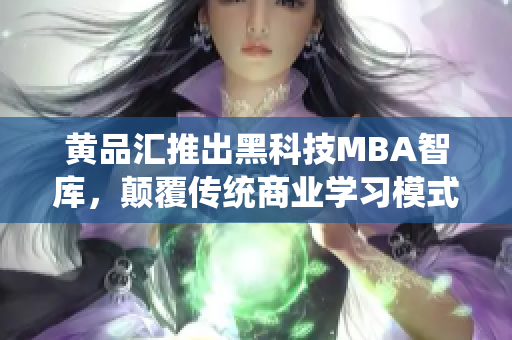 黄品汇推出黑科技MBA智库，颠覆传统商业学习模式