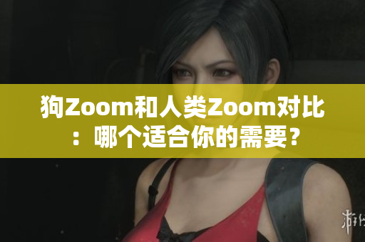 狗Zoom和人类Zoom对比：哪个适合你的需要？