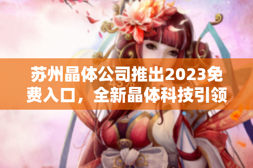 苏州晶体公司推出2023免费入口，全新晶体科技引领行业前沿