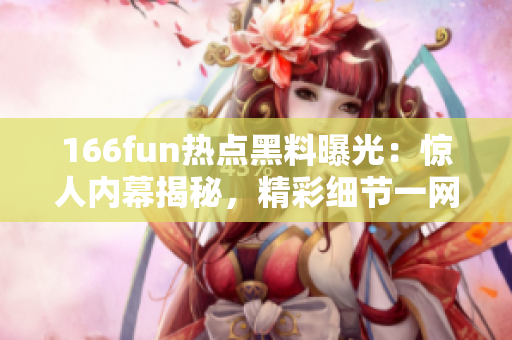 166fun热点黑料曝光：惊人内幕揭秘，精彩细节一网打尽