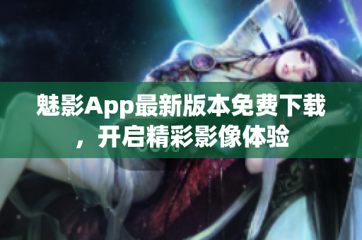 魅影App最新版本免费下载，开启精彩影像体验