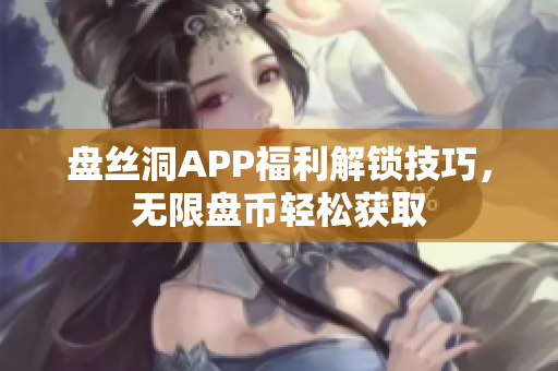 盘丝洞APP福利解锁技巧，无限盘币轻松获取