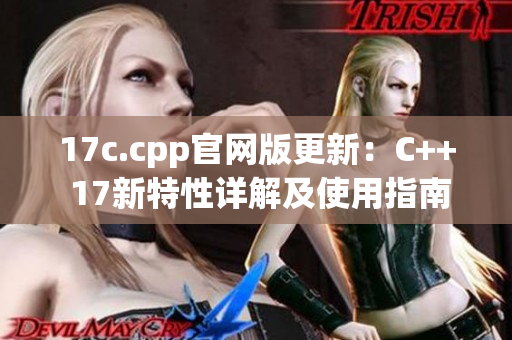 17c.cpp官网版更新：C++ 17新特性详解及使用指南