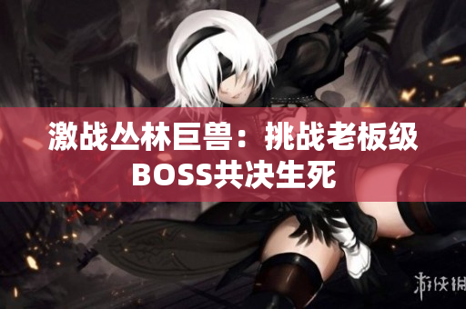 激战丛林巨兽：挑战老板级BOSS共决生死