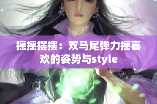 摇摇摆摆：双马尾弹力摇喜欢的姿势与style