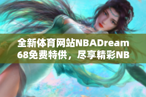 全新体育网站NBADream68免费特供，尽享精彩NBA赛事直播及最新资讯