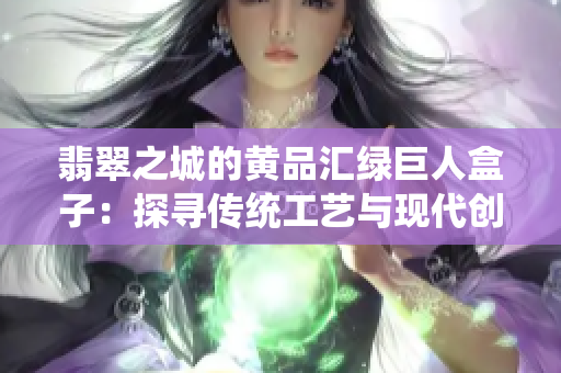 翡翠之城的黄品汇绿巨人盒子：探寻传统工艺与现代创新的交融