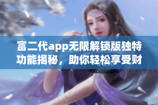 富二代app无限解锁版独特功能揭秘，助你轻松享受财富生活