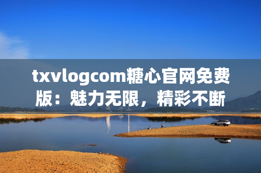 txvlogcom糖心官网免费版：魅力无限，精彩不断