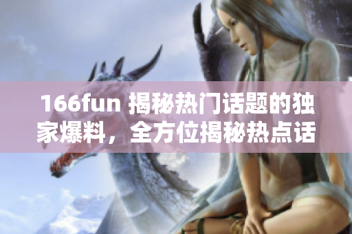 166fun 揭秘热门话题的独家爆料，全方位揭秘热点话题